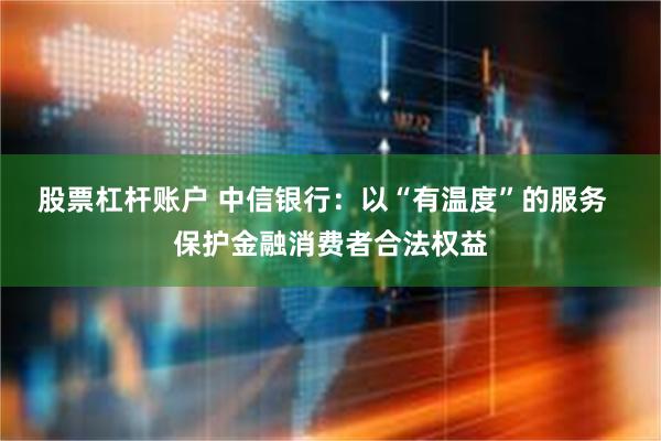 股票杠杆账户 中信银行：以“有温度”的服务  保护金融消费者合法权益
