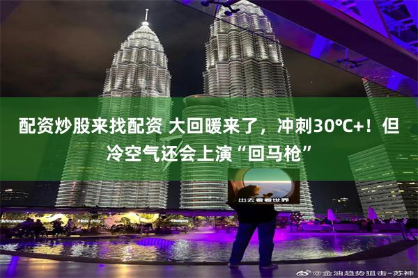配资炒股来找配资 大回暖来了，冲刺30℃+！但冷空气还会上演“回马枪”