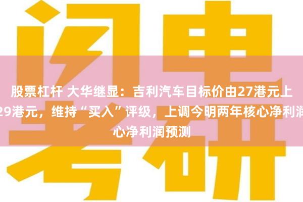 股票杠杆 大华继显：吉利汽车目标价由27港元上调至29港元，维持“买入”评级，上调今明两年核心净利润预测