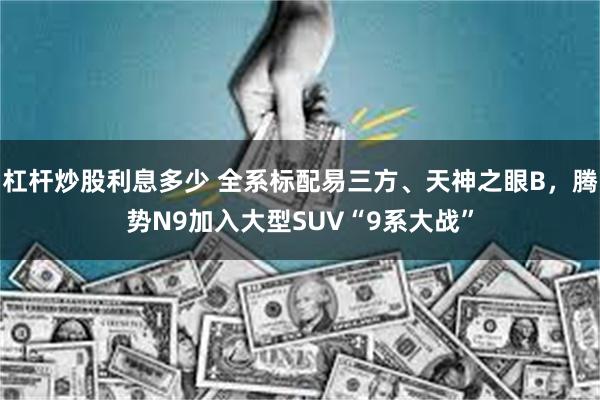 杠杆炒股利息多少 全系标配易三方、天神之眼B，腾势N9加入大型SUV“9系大战”