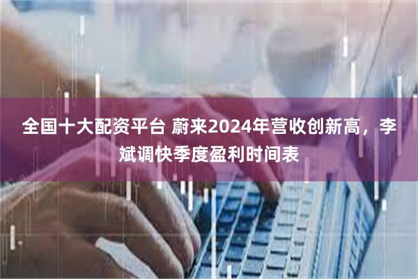 全国十大配资平台 蔚来2024年营收创新高，李斌调快季度盈利时间表