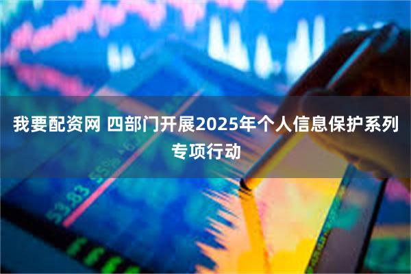 我要配资网 四部门开展2025年个人信息保护系列专项行动