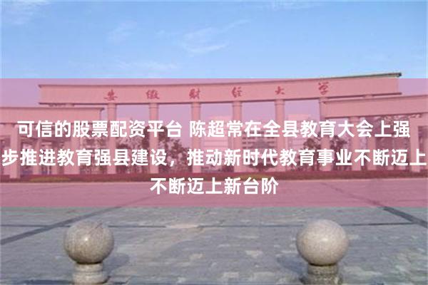 可信的股票配资平台 陈超常在全县教育大会上强调：稳步推进教育强县建设，推动新时代教育事业不断迈上新台阶