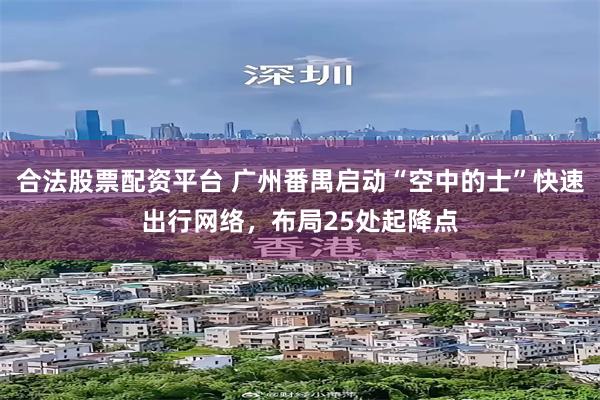 合法股票配资平台 广州番禺启动“空中的士”快速出行网络，布局25处起降点