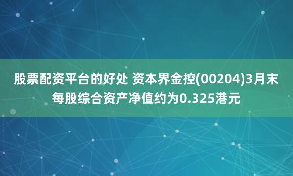 股票配资平台的好处 资本界金控(00204)3月末每股综合资产净值约为0.325港元