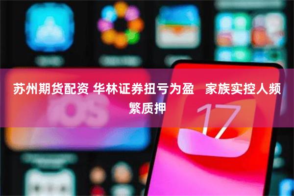 苏州期货配资 华林证券扭亏为盈   家族实控人频繁质押