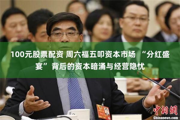 100元股票配资 周六福五叩资本市场  “分红盛宴” 背后的资本暗涌与经营隐忧