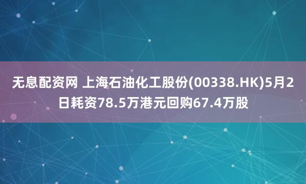 无息配资网 上海石油化工股份(00338.HK)5月2日耗资78.5万港元回购67.4万股