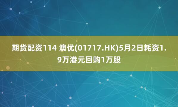 期货配资114 澳优(01717.HK)5月2日耗资1.9万港元回购1万股