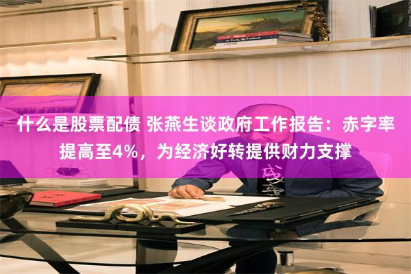 什么是股票配债 张燕生谈政府工作报告：赤字率提高至4%，为经济好转提供财力支撑