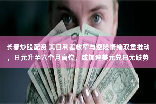 长春炒股配资 美日利差收窄与避险情绪双重推动，日元升至六个月高位，或加速美元兑日元跌势