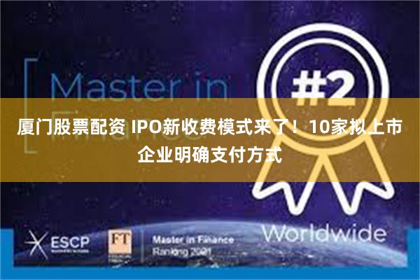 厦门股票配资 IPO新收费模式来了！10家拟上市企业明确支付方式