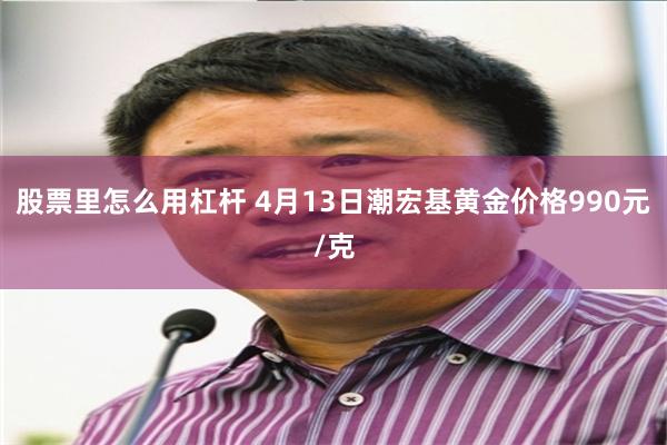 股票里怎么用杠杆 4月13日潮宏基黄金价格990元/克