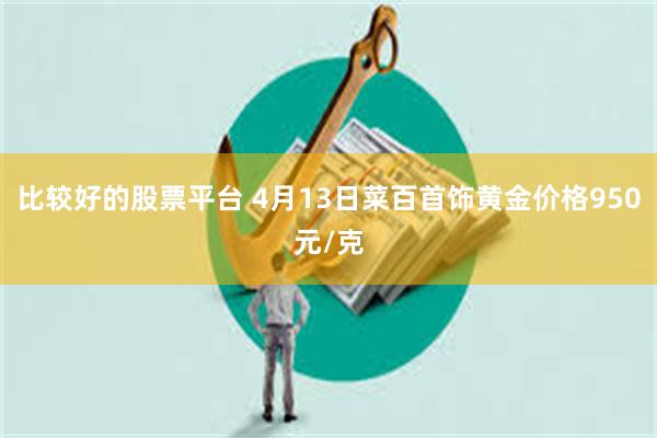 比较好的股票平台 4月13日菜百首饰黄金价格950元/克