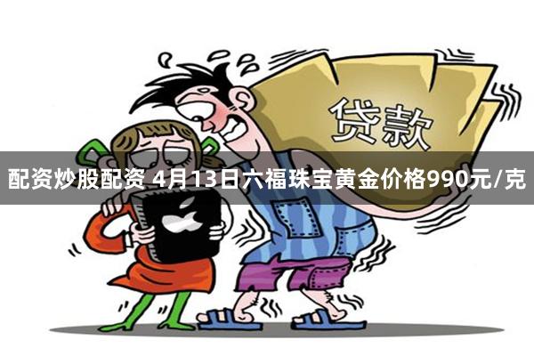 配资炒股配资 4月13日六福珠宝黄金价格990元/克