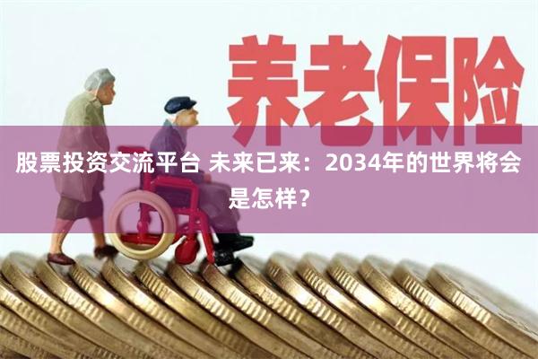股票投资交流平台 未来已来：2034年的世界将会是怎样？