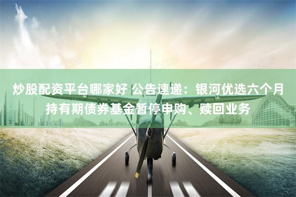 炒股配资平台哪家好 公告速递：银河优选六个月持有期债券基金暂停申购、赎回业务