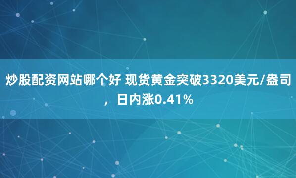 炒股配资网站哪个好 现货黄金突破3320美元/盎司，日内涨0.41%