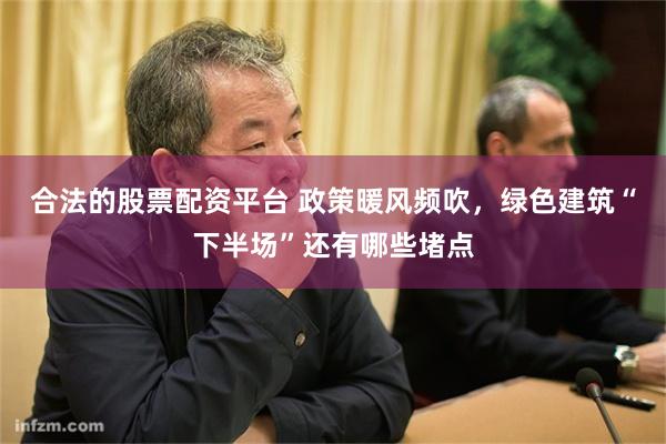 合法的股票配资平台 政策暖风频吹，绿色建筑“下半场”还有哪些堵点