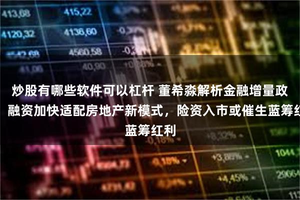 炒股有哪些软件可以杠杆 董希淼解析金融增量政策：融资加快适配房地产新模式，险资入市或催生蓝筹红利