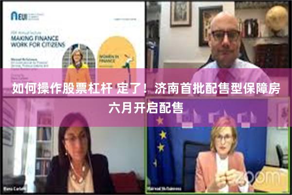 如何操作股票杠杆 定了！济南首批配售型保障房六月开启配售