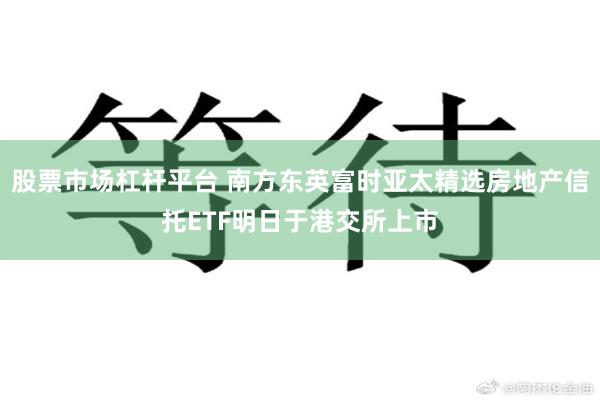 股票市场杠杆平台 南方东英富时亚太精选房地产信托ETF明日于港交所上市