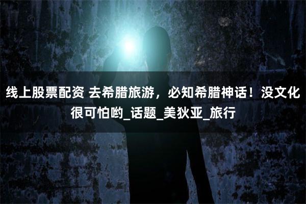 线上股票配资 去希腊旅游，必知希腊神话！没文化很可怕哟_话题_美狄亚_旅行