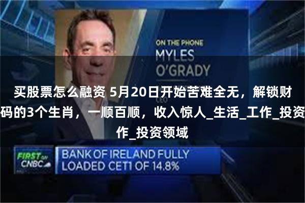 买股票怎么融资 5月20日开始苦难全无，解锁财富密码的3个生肖，一顺百顺，收入惊人_生活_工作_投资领域