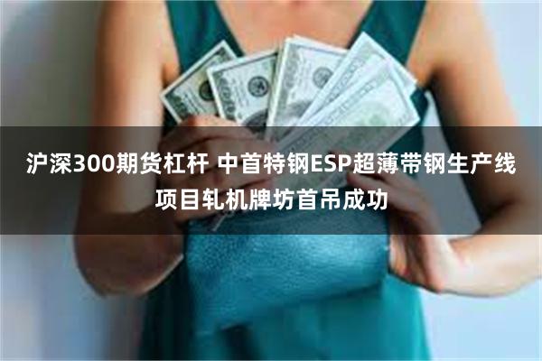 沪深300期货杠杆 中首特钢ESP超薄带钢生产线项目轧机牌坊首吊成功