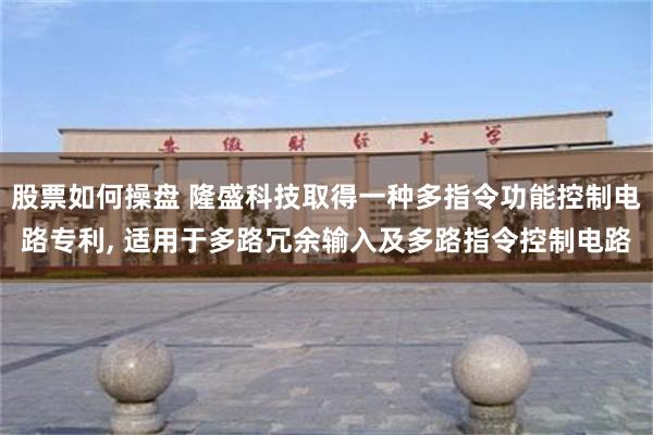 股票如何操盘 隆盛科技取得一种多指令功能控制电路专利, 适用于多路冗余输入及多路指令控制电路
