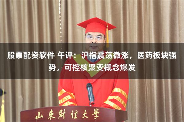股票配资软件 午评：沪指震荡微涨，医药板块强势，可控核聚变概念爆发