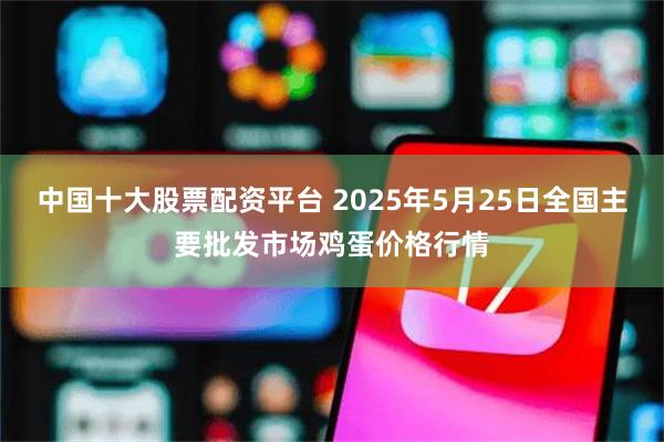 中国十大股票配资平台 2025年5月25日全国主要批发市场鸡蛋价格行情