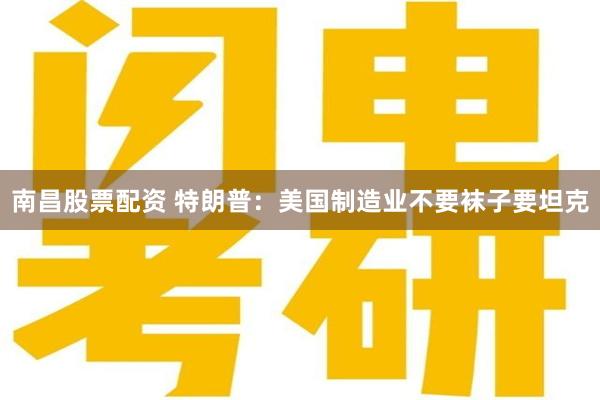 南昌股票配资 特朗普：美国制造业不要袜子要坦克