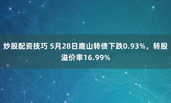 炒股配资技巧 5月28日鹿山转债下跌0.93%，转股溢价率16.99%