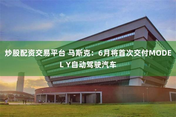 炒股配资交易平台 马斯克：6月将首次交付MODEL Y自动驾驶汽车