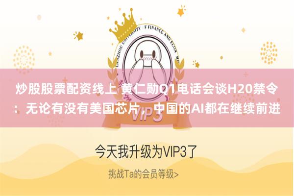 炒股股票配资线上 黄仁勋Q1电话会谈H20禁令：无论有没有美国芯片，中国的AI都在继续前进