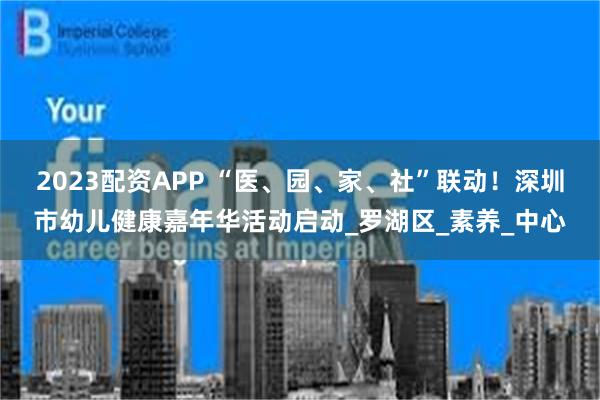 2023配资APP “医、园、家、社”联动！深圳市幼儿健康嘉年华活动启动_罗湖区_素养_中心