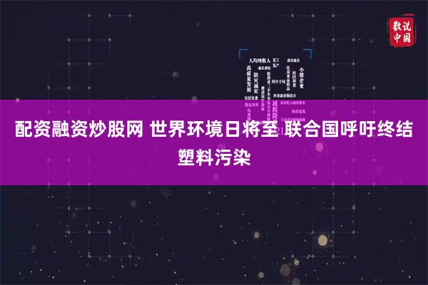 配资融资炒股网 世界环境日将至 联合国呼吁终结塑料污染