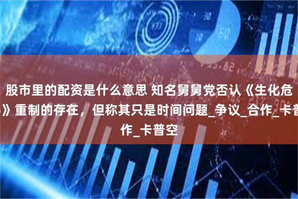 股市里的配资是什么意思 知名舅舅党否认《生化危机5》重制的存在，但称其只是时间问题_争议_合作_卡普空