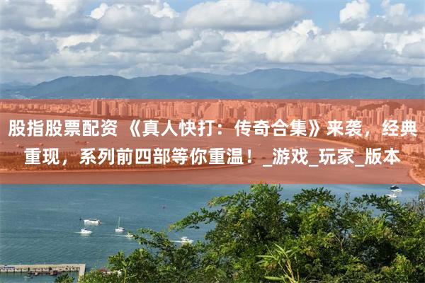 股指股票配资 《真人快打：传奇合集》来袭，经典重现，系列前四部等你重温！_游戏_玩家_版本