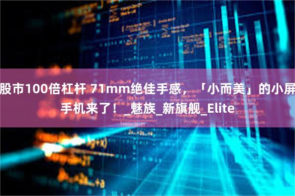 股市100倍杠杆 71mm绝佳手感，「小而美」的小屏手机来了！_魅族_新旗舰_Elite
