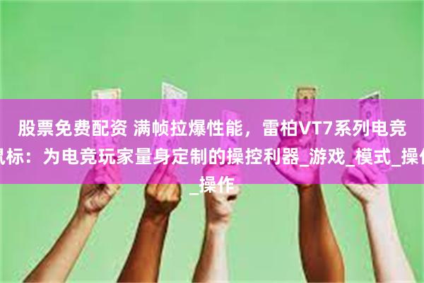 股票免费配资 满帧拉爆性能，雷柏VT7系列电竞鼠标：为电竞玩家量身定制的操控利器_游戏_模式_操作