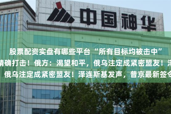 股票配资实盘有哪些平台 “所有目标均被击中”！乌军工体系遭大规模精确打击！俄方：渴望和平，俄乌注定成紧密盟友！泽连斯基发声，普京最新签令