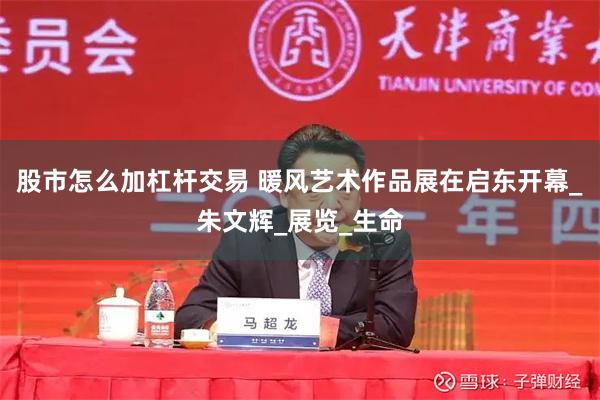 股市怎么加杠杆交易 暖风艺术作品展在启东开幕_朱文辉_展览_生命
