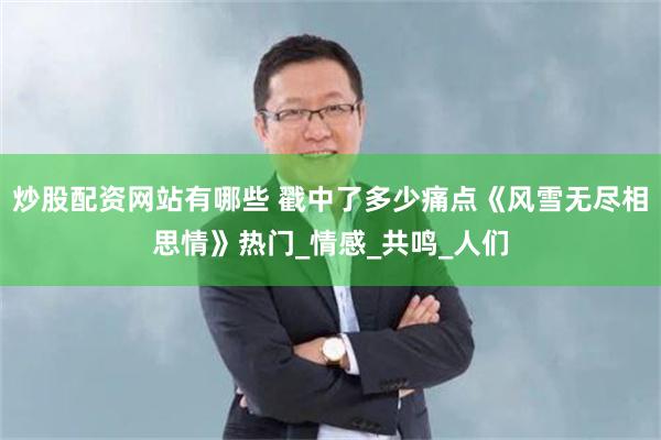 炒股配资网站有哪些 戳中了多少痛点《风雪无尽相思情》热门_情感_共鸣_人们