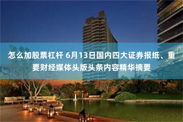 怎么加股票杠杆 6月13日国内四大证券报纸、重要财经媒体头版头条内容精华摘要