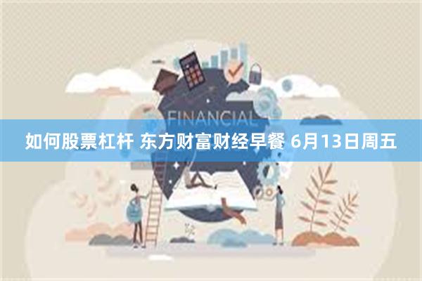 如何股票杠杆 东方财富财经早餐 6月13日周五
