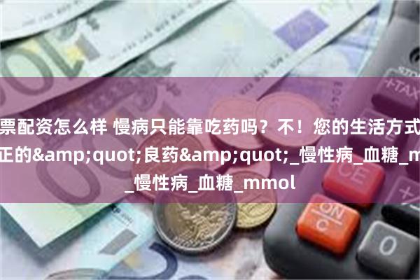 股票配资怎么样 慢病只能靠吃药吗？不！您的生活方式才是真正的&quot;良药&quot;_慢性病_血糖_mmol