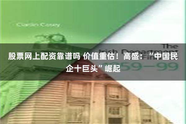 股票网上配资靠谱吗 价值重估！高盛：“中国民企十巨头”崛起