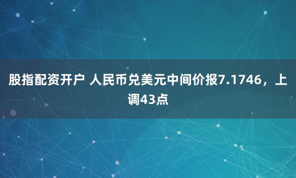股指配资开户 人民币兑美元中间价报7.1746，上调43点